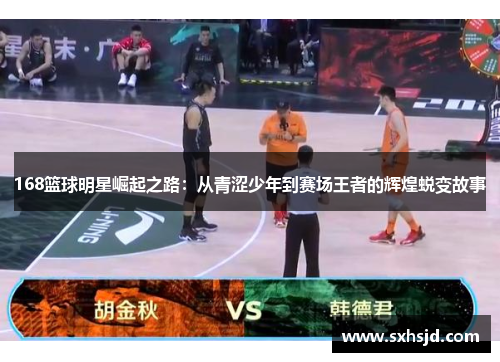 168篮球明星崛起之路：从青涩少年到赛场王者的辉煌蜕变故事